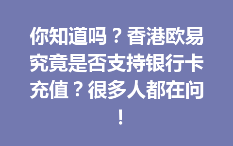 你知道吗?香港欧易究竟是否支持银行卡充值?很多人都在问! 你知道吗?香港欧易究竟是否支持银行卡充值?很多人都在问!
