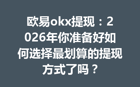 欧易okx提现：2026年你准备好如何选择最划算的提现方式了吗？