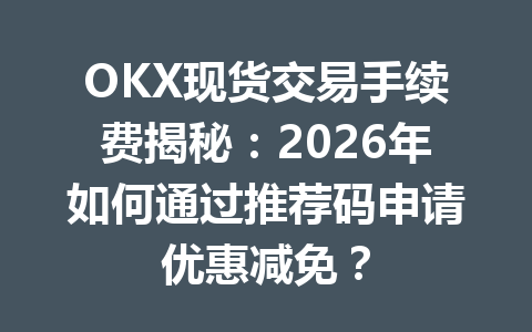 OKX现货交易手续费揭秘：2026年如何通过推荐码申请优惠减免？