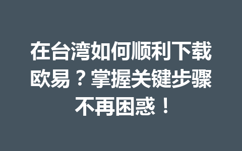 在台湾如何顺利下载欧易?掌握关键步骤不再困惑! 在台湾如何顺利下载欧易?掌握关键步骤不再困惑!
