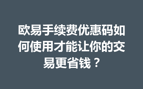 欧易手续费优惠码如何使用才能让你的交易更省钱？