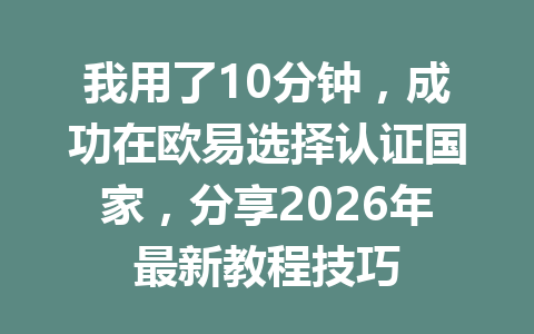 我用了10分钟，成功在欧易选择认证国家，分享2026年最新教程技巧