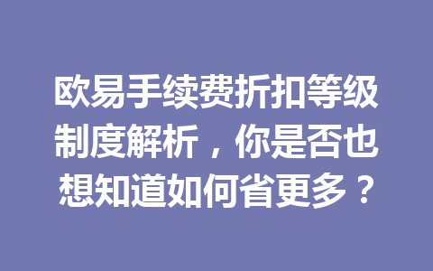 欧易手续费折扣等级制度解析，你是否也想知道如何省更多？