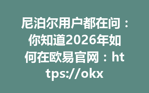 尼泊尔用户都在问：你知道2026年如何在欧易官网：https://okx.com/join/G4567 注册并获取红利吗？
