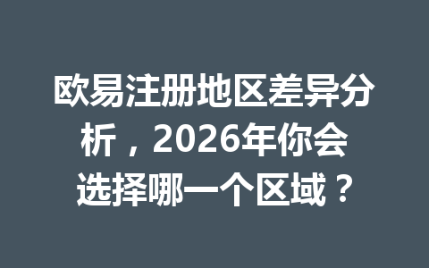 欧易注册地区差异分析，2026年你会选择哪一个区域？