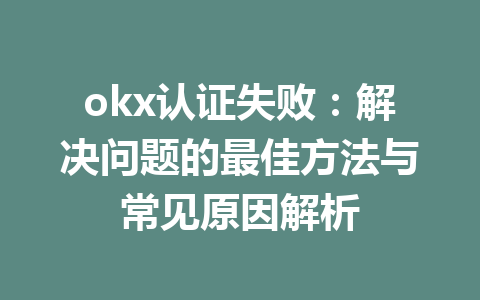 okx认证失败：解决问题的最佳方法与常见原因解析