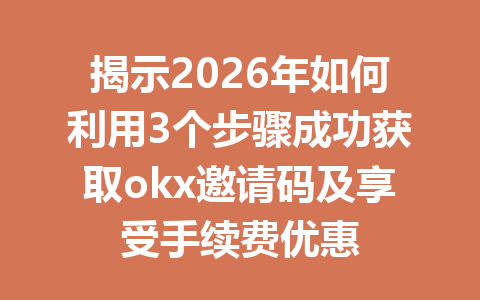 揭示2026年如何利用3个步骤成功获取okx邀请码及享受手续费优惠
