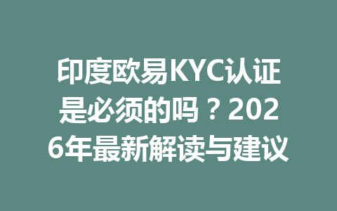 印度欧易KYC认证是必须的吗？2026年最新解读与建议