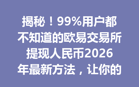 揭秘！99%用户都不知道的欧易交易所提现人民币2026年最新方法，让你的资产秒到帐！