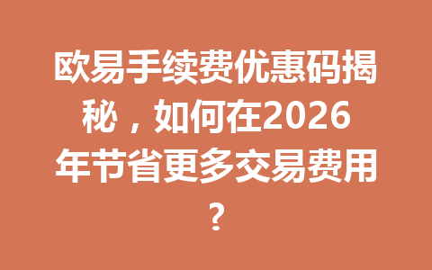 欧易手续费优惠码揭秘，如何在2026年节省更多交易费用?