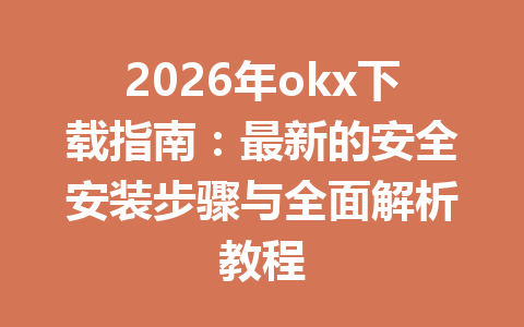 2026年okx下载指南：最新的安全安装步骤与全面解析教程
