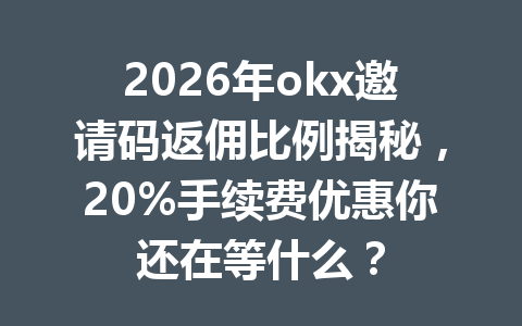 2026年okx邀请码返佣比例揭秘，20%手续费优惠你还在等什么？