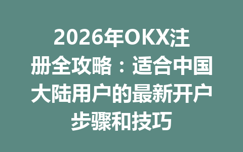 2026年OKX注册全攻略：适合中国大陆用户的最新开户步骤和技巧