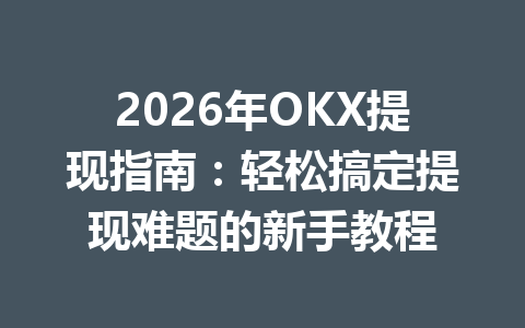 2026年OKX提现指南：轻松搞定提现难题的新手教程