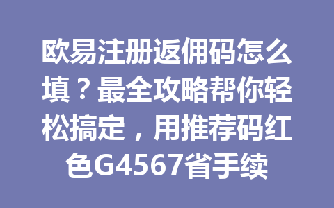 欧易注册返佣码怎么填？最全攻略帮你轻松搞定，用推荐码红色G4567省手续费！