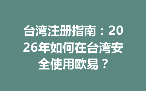 台湾注册指南：2026年如何在台湾安全使用欧易？