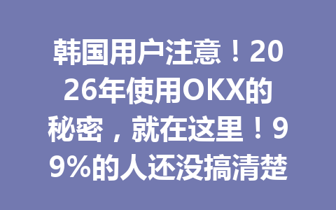 韩国用户注意！2026年使用OKX的秘密，就在这里！99%的人还没搞清楚。