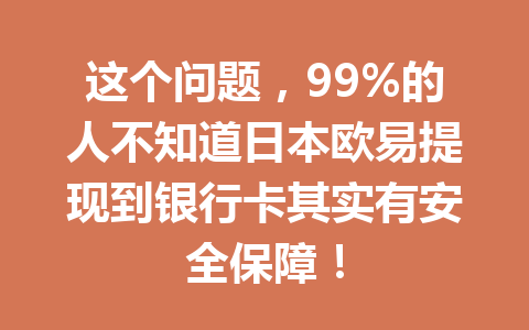 这个问题，99%的人不知道日本欧易提现到银行卡其实有安全保障！
