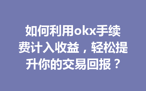 如何利用okx手续费计入收益,轻松提升你的交易回报? 如何利用okx手续费计入收益,轻松提升你的交易回报?