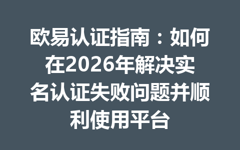 欧易认证指南：如何在2026年解决实名认证失败问题并顺利使用平台