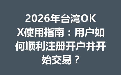 2026年台湾OKX使用指南：用户如何顺利注册开户并开始交易？