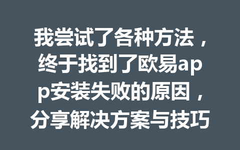 我尝试了各种方法，终于找到了欧易app安装失败的原因，分享解决方案与技巧！