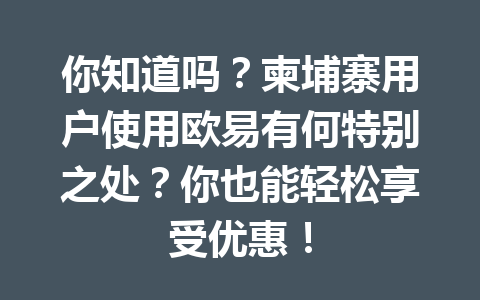 你知道吗？柬埔寨用户使用欧易有何特别之处？你也能轻松享受优惠！