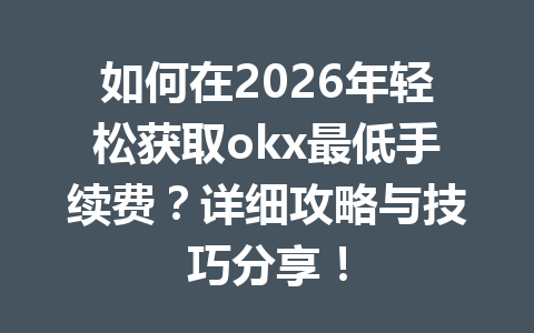 如何在2026年轻松获取okx最低手续费？详细攻略与技巧分享！