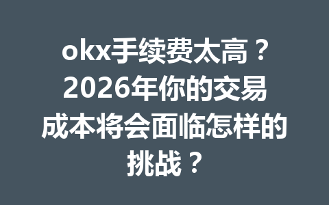 okx手续费太高？2026年你的交易成本将会面临怎样的挑战？