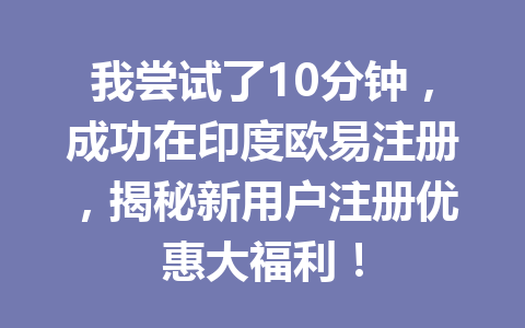 我尝试了10分钟，成功在印度欧易注册，揭秘新用户注册优惠大福利！