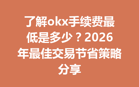 了解okx手续费最低是多少？2026年最佳交易节省策略分享