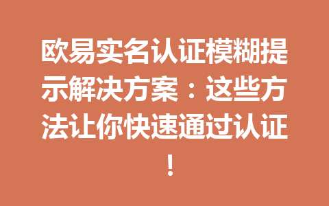欧易实名认证模糊提示解决方案：这些方法让你快速通过认证！