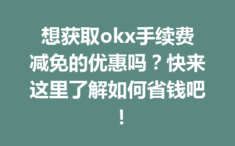 想获取okx手续费减免的优惠吗?快来这里了解如何省钱吧! 想获取okx手续费减免的优惠吗?快来这里了解如何省钱吧!