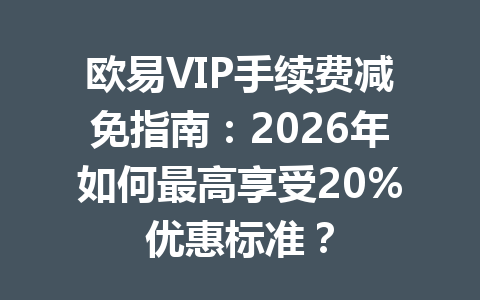 欧易VIP手续费减免指南：2026年如何最高享受20%优惠标准？