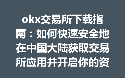 okx交易所下载指南:如何快速安全地在中国大陆获取交易所应用并开启你的资产管理之旅 okx交易所下载指南:如何快速安全地在中国大陆获取交易所应用并开启你的资产管理之旅