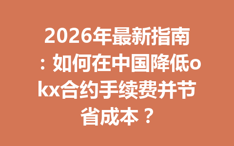 2026年最新指南：如何在中国降低okx合约手续费并节省成本？