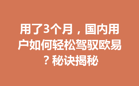 用了3个月,国内用户如何轻松驾驭欧易?秘诀揭秘 用了3个月,国内用户如何轻松驾驭欧易?秘诀揭秘