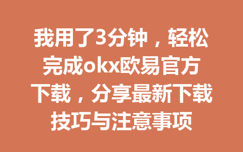 我用了3分钟，轻松完成okx欧易官方下载，分享最新下载技巧与注意事项