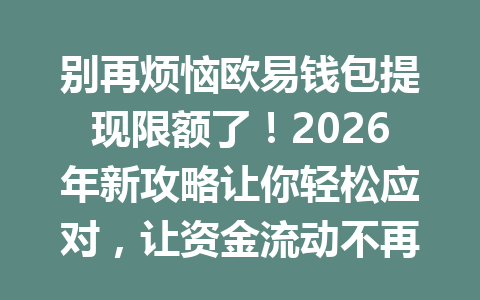 别再烦恼欧易钱包提现限额了！2026年新攻略让你轻松应对，让资金流动不再受阻！