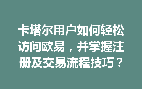 卡塔尔用户如何轻松访问欧易，并掌握注册及交易流程技巧？