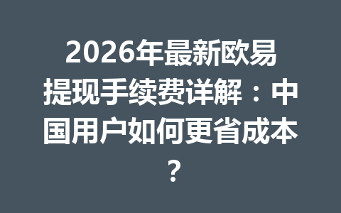 2026年最新欧易提现手续费详解:中国用户如何更省成本? 2026年最新欧易提现手续费详解:中国用户如何更省成本?