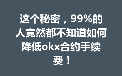 这个秘密，99%的人竟然都不知道如何降低okx合约手续费！