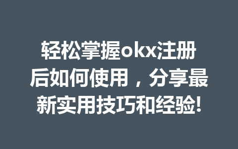 轻松掌握okx注册后如何使用,分享最新实用技巧和经验! 轻松掌握okx注册后如何使用,分享最新实用技巧和经验!