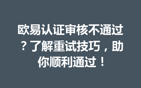 欧易认证审核不通过?了解重试技巧,助你顺利通过! 欧易认证审核不通过?了解重试技巧,助你顺利通过!