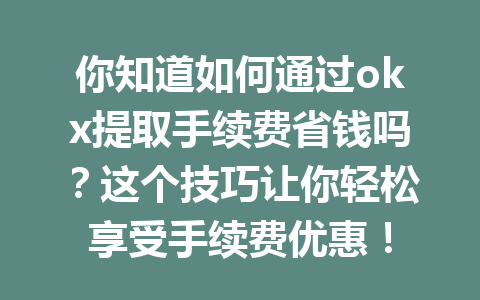 你知道如何通过okx提取手续费省钱吗?这个技巧让你轻松享受手续费优惠! 你知道如何通过okx提取手续费省钱吗?这个技巧让你轻松享受手续费优惠!