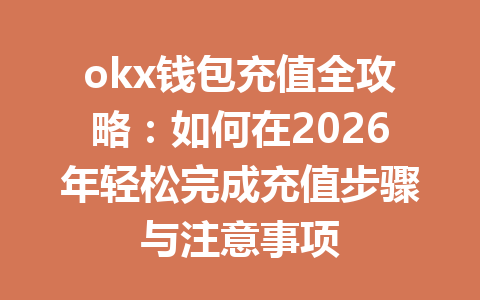 okx钱包充值全攻略:如何在2026年轻松完成充值步骤与注意事项 okx钱包充值全攻略:如何在2026年轻松完成充值步骤与注意事项