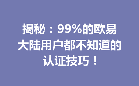 揭秘:99%的欧易大陆用户都不知道的认证技巧! 揭秘:99%的欧易大陆用户都不知道的认证技巧!