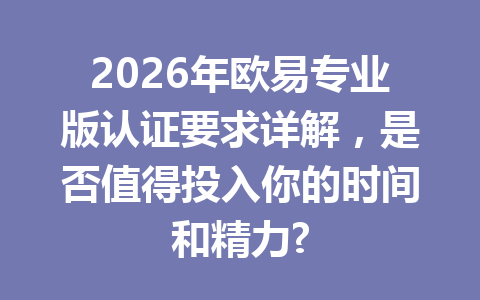 2026年欧易专业版认证要求详解，是否值得投入你的时间和精力?