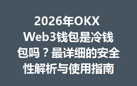 2026年OKX Web3钱包是冷钱包吗?最详细的安全性解析与使用指南 2026年OKX Web3钱包是冷钱包吗?最详细的安全性解析与使用指南