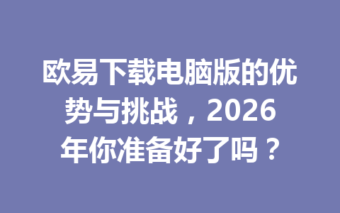 欧易下载电脑版的优势与挑战，2026年你准备好了吗？